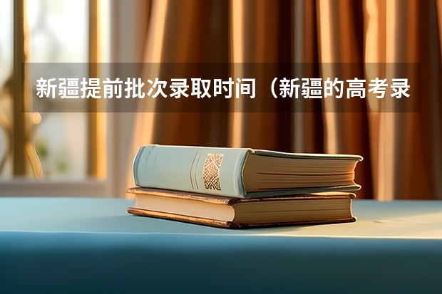 新疆提前批次录取时间（新疆的高考录取通知书到几号下来）