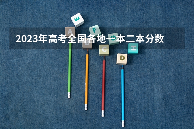 2023年高考全国各地一本二本分数线是多少？