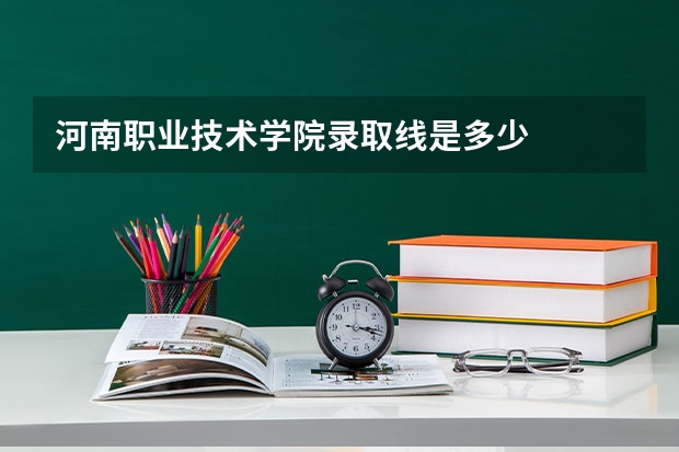 河南职业技术学院录取线是多少
