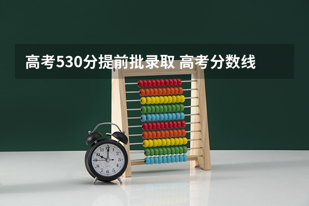 高考530分提前批录取 高考分数线