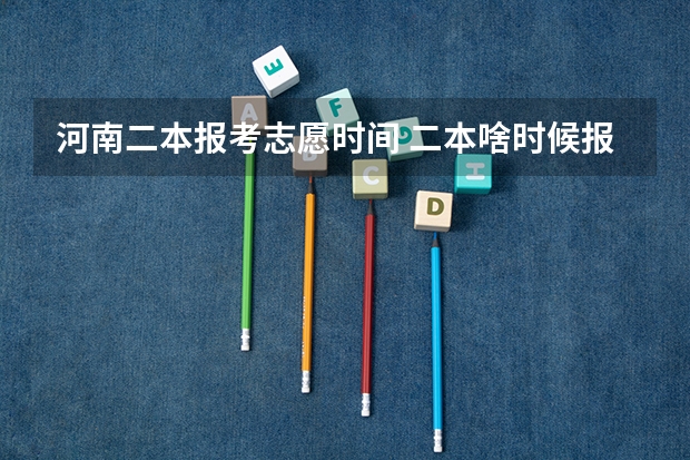 河南二本报考志愿时间 二本啥时候报志愿