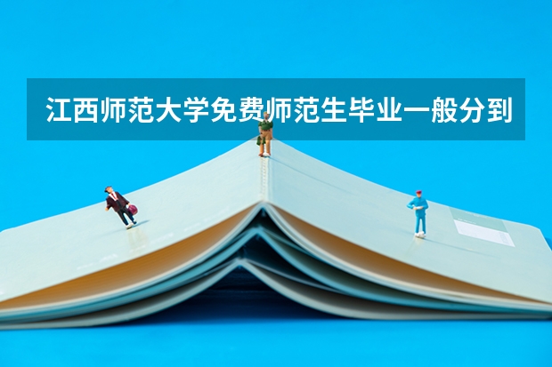 江西师范大学免费师范生毕业一般分到哪里?