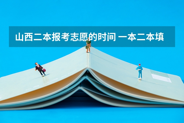 山西二本报考志愿的时间 一本二本填报志愿时间