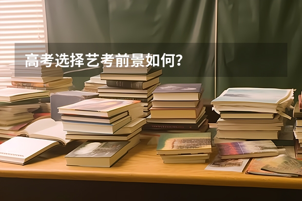 高考选择艺考前景如何？