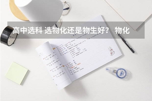 高中选科 选物化还是物生好？ 物化生好还是物化地好选科