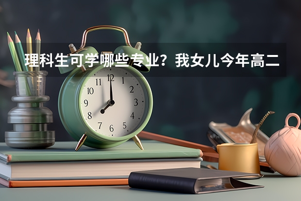 理科生可学哪些专业？我女儿今年高二，选修物化，将来学什么专业好呢？恳请高人给予指点。