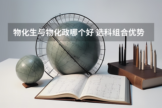 物化生与物化政哪个好 选科组合优势分析