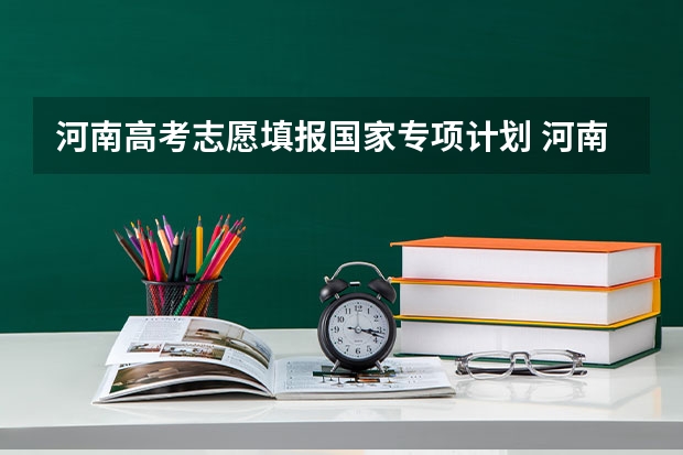 河南高考志愿填报国家专项计划 河南高考志愿填报