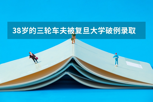 38岁的三轮车夫被复旦大学破例录取，并成为博士生，他有何特长？（安顺学院报考政策解读）