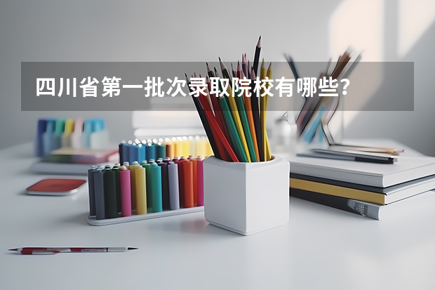 四川省第一批次录取院校有哪些？