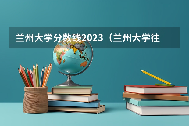 兰州大学分数线2023（兰州大学往年录取分数线）