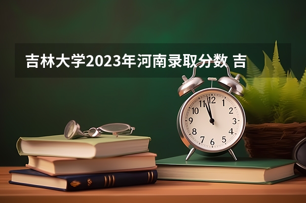 吉林大学2023年河南录取分数 吉林大学录取分数线