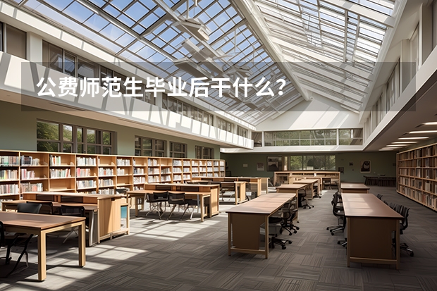 公费师范生毕业后干什么？