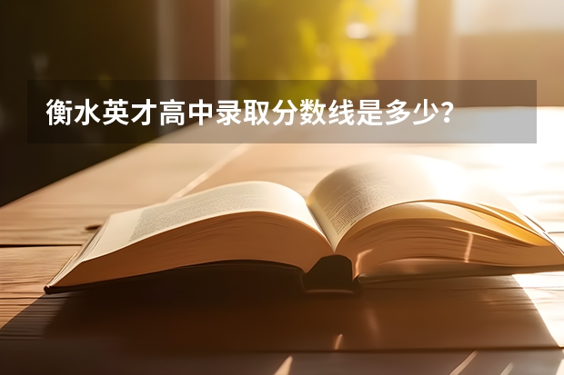 衡水英才高中录取分数线是多少？