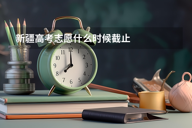 新疆高考志愿什么时候截止