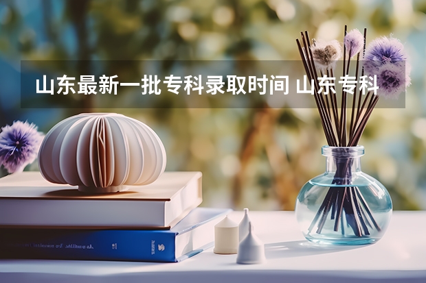山东最新一批专科录取时间 山东专科第一批次录取时间