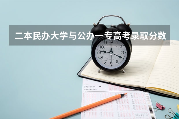 二本民办大学与公办一专高考录取分数线（二本民办大学与公办一专高考录取分数线）