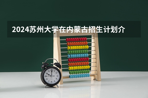 2024苏州大学在内蒙古招生计划介绍