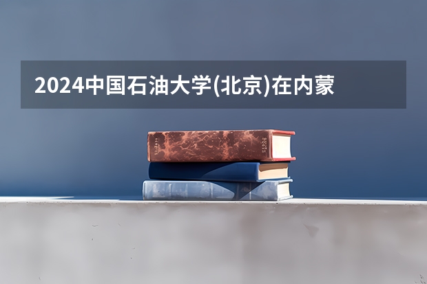 2024中国石油大学(北京)在内蒙古招生计划介绍