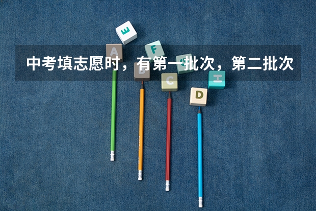 中考填志愿时，有第一批次，第二批次和第三批次，批次是什么意思？