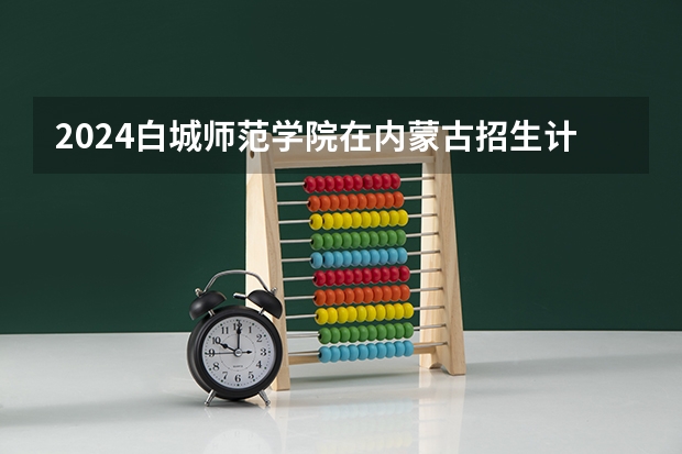 2024白城师范学院在内蒙古招生计划介绍