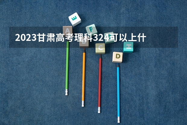 2023甘肃高考理科324可以上什么大学