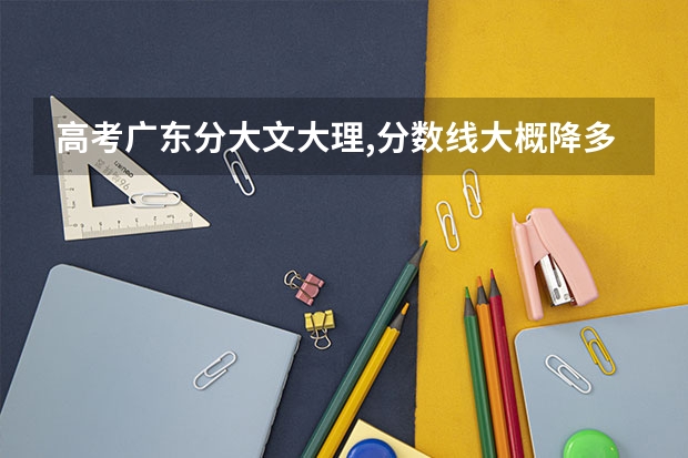 高考广东分大文大理,分数线大概降多少？