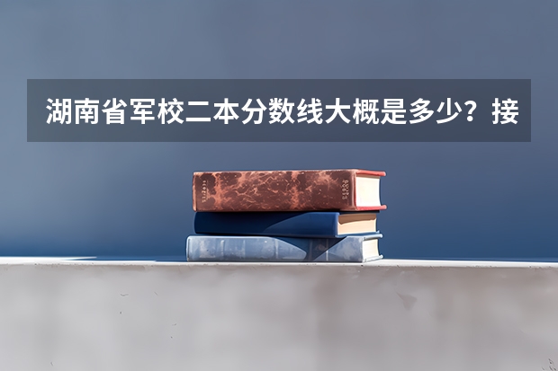湖南省军校二本分数线大概是多少？接近一本分数线的有哪些？