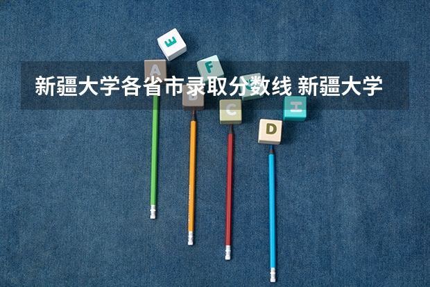 新疆大学各省市录取分数线 新疆大学在河北的录取分数线