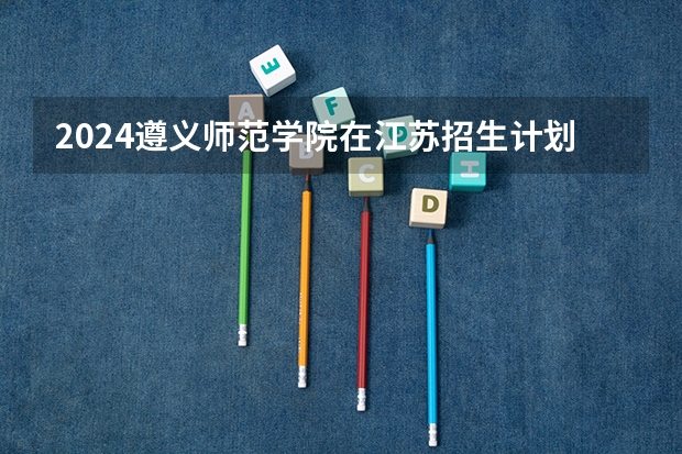 2024遵义师范学院在江苏招生计划介绍