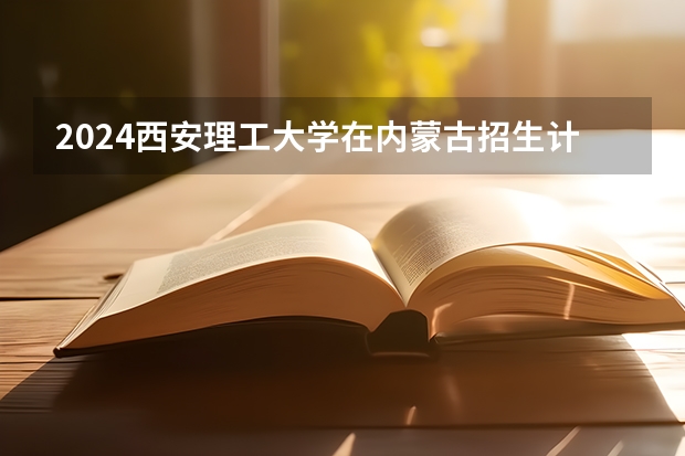 2024西安理工大学在内蒙古招生计划介绍