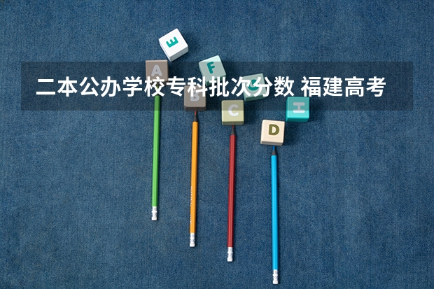 二本公办学校专科批次分数 福建高考分数线2023一本,二本,专科分数线
