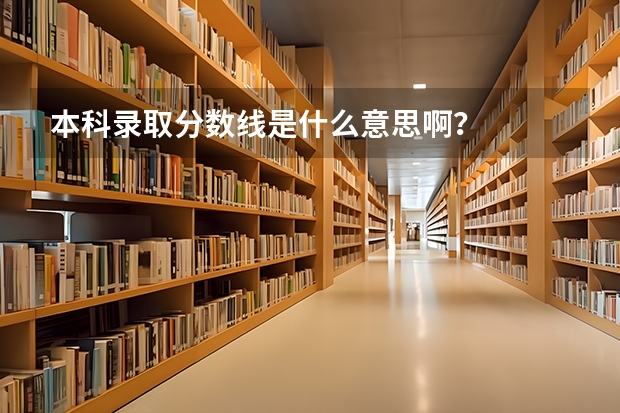 本科录取分数线是什么意思啊？