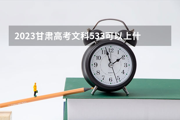 2023甘肃高考文科533可以上什么大学