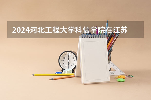 2024河北工程大学科信学院在江苏招生计划介绍