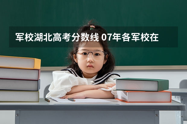 军校湖北高考分数线 07年各军校在湖北录取分数线！！！！！！！！