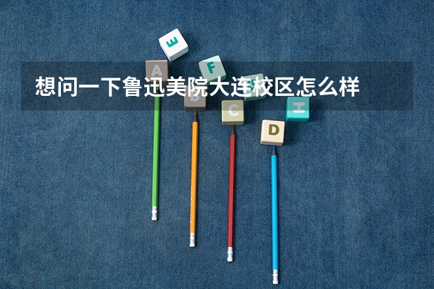 想问一下鲁迅美院大连校区怎么样  好不好 学费多少  是公办的还是民办的