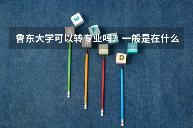 鲁东大学可以转专业吗？一般是在什么时候