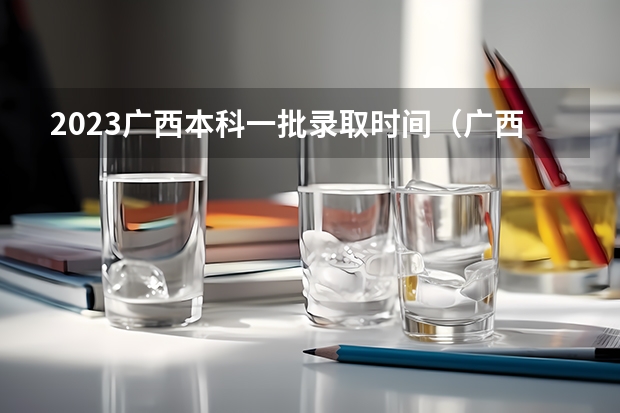 2023广西本科一批录取时间（广西高考提前批录取时间）