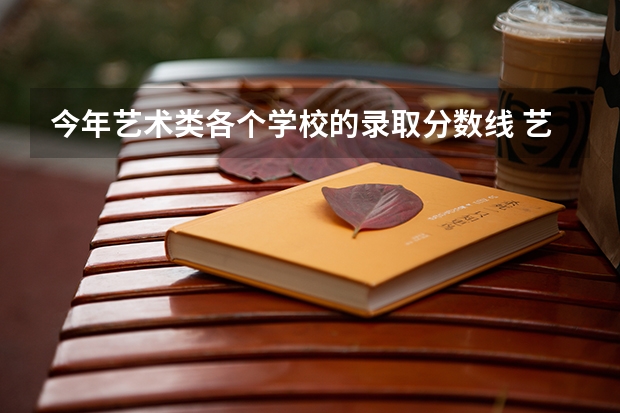 今年艺术类各个学校的录取分数线... 艺术高考分数线