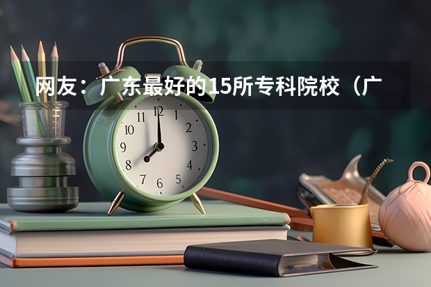 网友：广东最好的15所专科院校（广东专科投档线）
