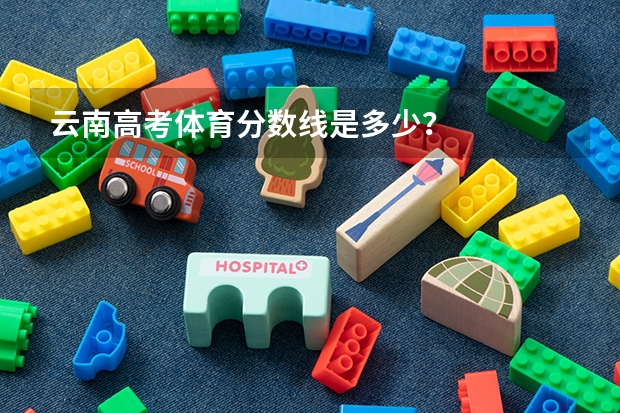 云南高考体育分数线是多少？