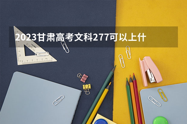 2023甘肃高考文科277可以上什么大学