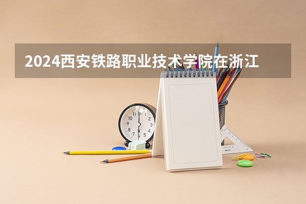 2024西安铁路职业技术学院在浙江招生计划介绍