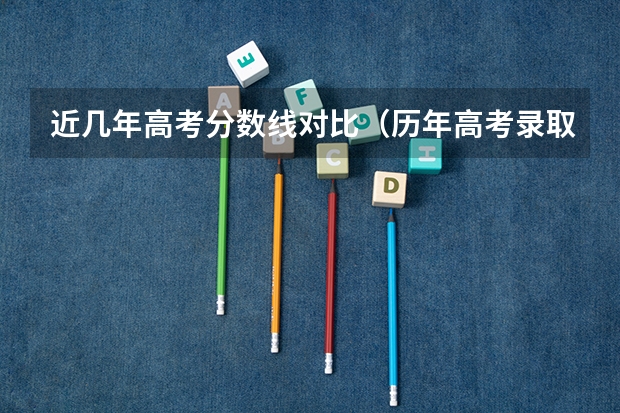 近几年高考分数线对比(历年高考录取分数线一览表)