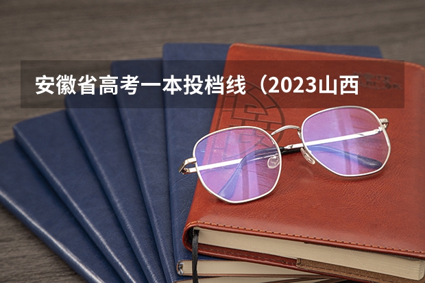 安徽省高考一本投档线（2023山西录取投档线）