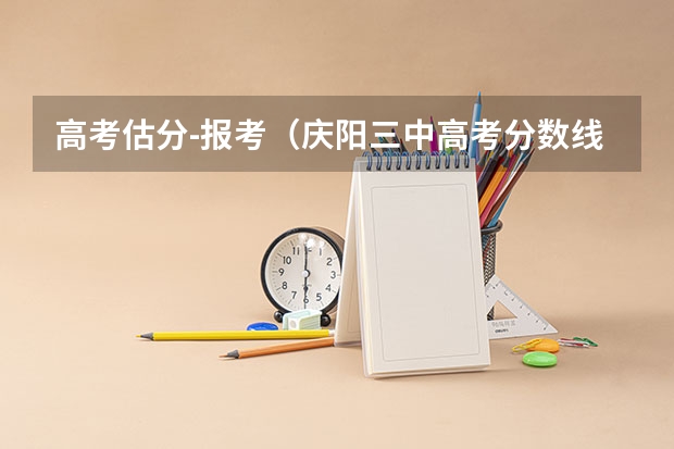 高考估分-报考（庆阳三中高考分数线）