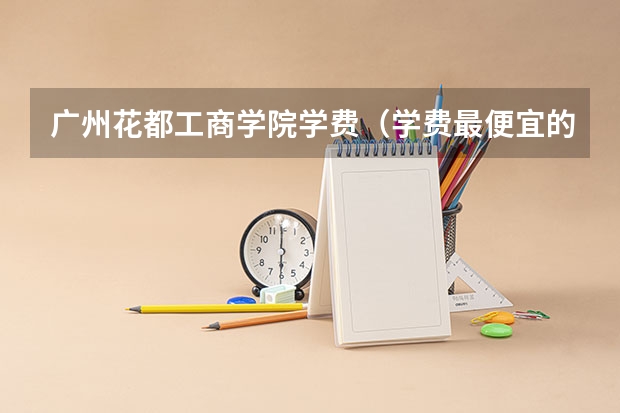广州花都工商学院学费（学费最便宜的民办本科）