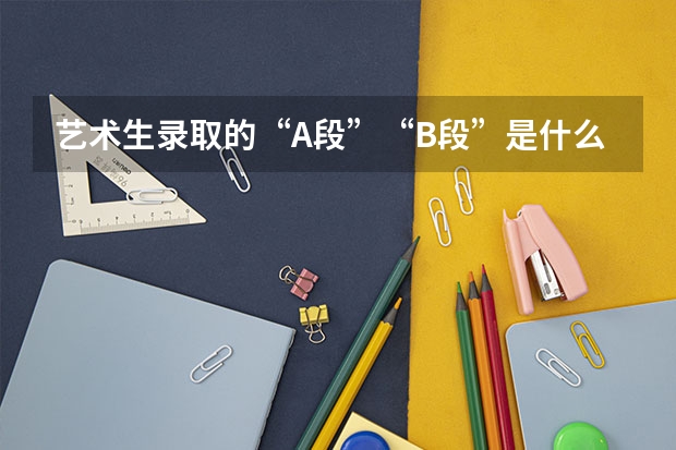 艺术生录取的“A段”“B段”是什么意思？