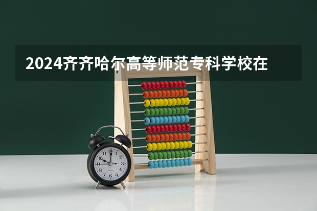 2024齐齐哈尔高等师范专科学校在内蒙古招生计划介绍